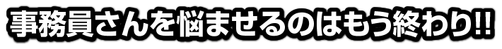 事務員さんを悩ませるのはもう終わり！