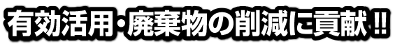 有効活用・廃棄物の削減に貢献!!