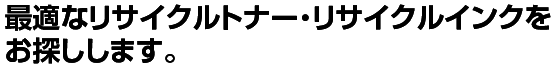 最適なリサイクルトナー・リサイクルインクをお探しします。